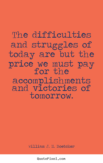 William J. H. Boetcker picture quotes - The difficulties and struggles of today are but the.. - Success quotes