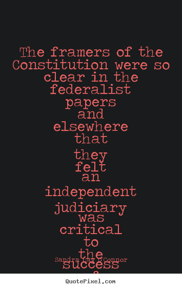 The framers of the constitution were so clear in the federalist.. Sandra Day O'Connor great success quote