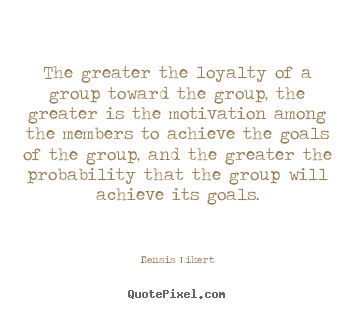 Rensis Likert picture quotes - The greater the loyalty of a group toward the group, the greater.. - Success quotes