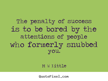 M W Little photo quotes - The penalty of success is to be bored by the.. - Success quotes