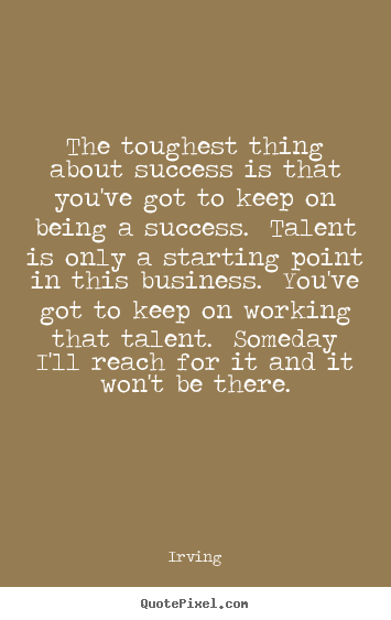 Quotes about success - The toughest thing about success is that you've got to keep on being..