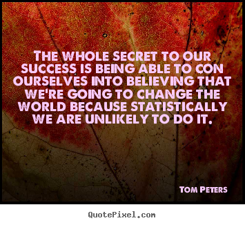 The whole secret to our success is being able to con ourselves into.. Tom Peters famous success quotes
