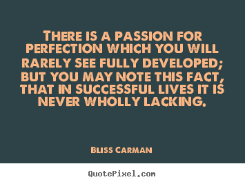 There is a passion for perfection which you will rarely see.. Bliss Carman  success quotes