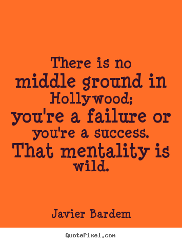 There is no middle ground in hollywood; you're a failure.. Javier Bardem good success quotes