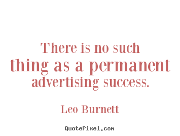 There is no such thing as a permanent advertising success. Leo Burnett  success sayings