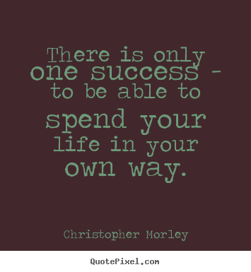 There is only one success - to be able to.. Christopher Morley top success quotes