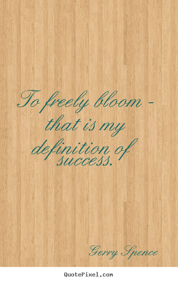 Gerry Spence image quotes - To freely bloom - that is my definition of success. - Success sayings