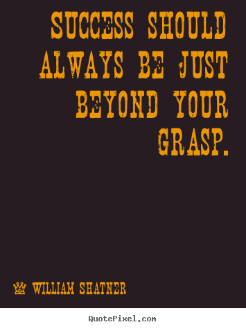 Success should always be just beyond your grasp. William Shatner popular success sayings