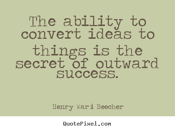 The ability to convert ideas to things is the secret of outward.. Henry Ward Beecher great success quote