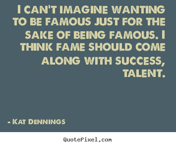Kat Dennings picture quote - I can't imagine wanting to be famous just for the sake of being famous... - Success sayings