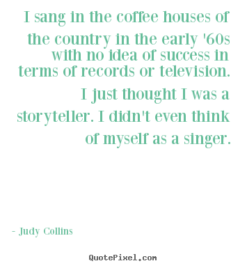 I sang in the coffee houses of the country in.. Judy Collins good success quotes