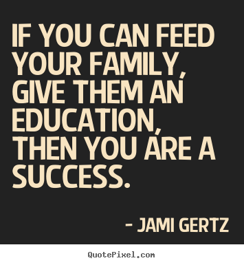 If you can feed your family, give them an education,.. Jami Gertz greatest success quote