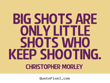 Christopher Morley picture quotes - Big shots are only little shots who keep shooting. - Success quote