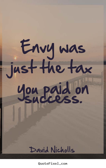 David Nicholls picture quotes - Envy was just the tax you paid on success. - Success quotes