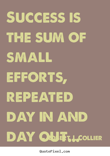 Robert J. Collier picture quote - Success is the sum of small efforts, repeated day in and.. - Success quotes