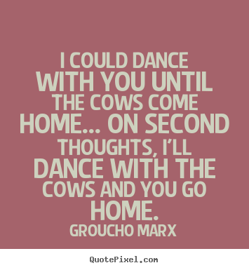 I could dance with you until the cows come home..... Groucho Marx best success quotes