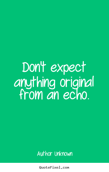 Don't expect anything original from an echo. Author Unknown  success quotes