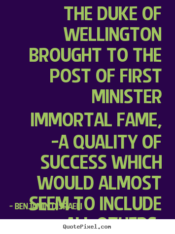 Benjamin Disraeli picture quotes - The duke of wellington brought to the post of first.. - Success quotes