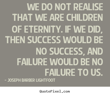 We do not realise that we are children of eternity. if we.. Joseph Barber Lightfoot  success quotes
