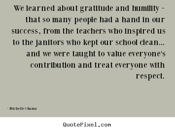 Success quotes - We learned about gratitude and humility - that so many people had a..