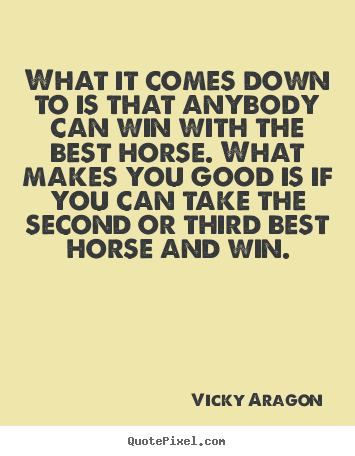 What it comes down to is that anybody can win with the best horse... Vicky Aragon good success quotes