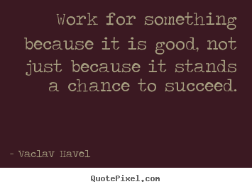 Make picture quote about success - Work for something because it is good, not..