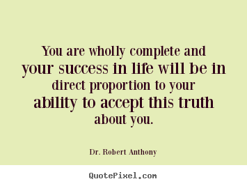 Dr. Robert Anthony picture quote - You are wholly complete and your success in life will be in direct proportion.. - Success quotes