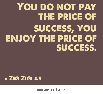 Quotes about success - You do not pay the price of success, you enjoy the..