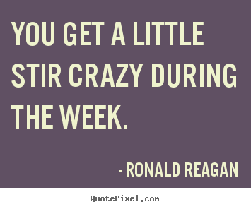 Quote about success - You get a little stir crazy during the week.