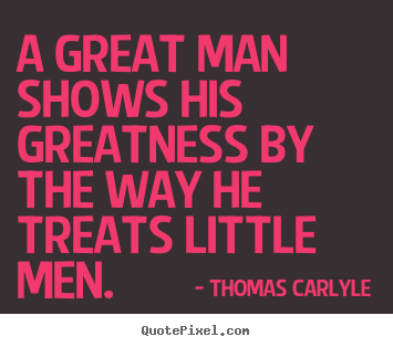 Thomas Carlyle picture quotes - A great man shows his greatness by the way he treats little.. - Success quote
