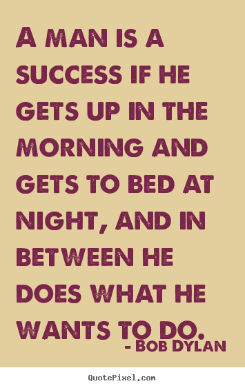 A man is a success if he gets up in the morning and gets to bed at.. Bob Dylan great success quotes