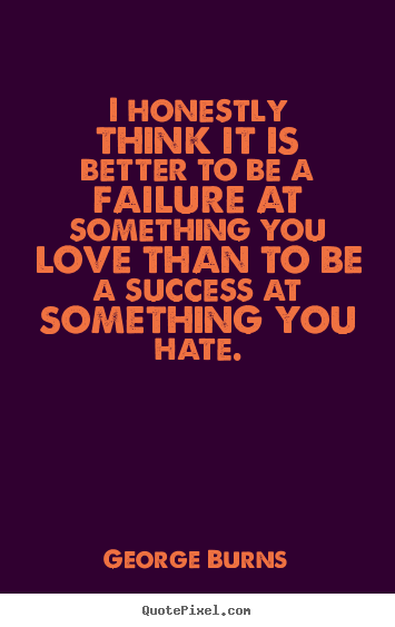 I honestly think it is better to be a failure at something you love.. George Burns  success quotes