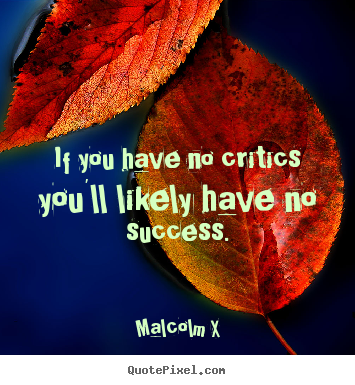 Malcolm X picture quotes - If you have no critics you'll likely have no success. - Success quotes
