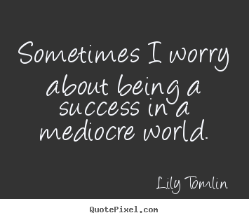 Make personalized poster quotes about success - Sometimes i worry about being a success in a mediocre world.