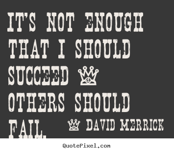 Quotes about success - It's not enough that i should succeed - others should fail.