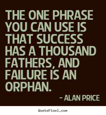 The one phrase you can use is that success has a thousand fathers,.. Alan Price best success quote