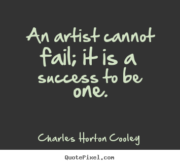 An artist cannot fail; it is a success to.. Charles Horton Cooley best success quote