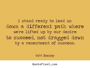 Mitt Romney picture quotes - I stand ready to lead us down a different path where we're lifted up by.. - Success quotes