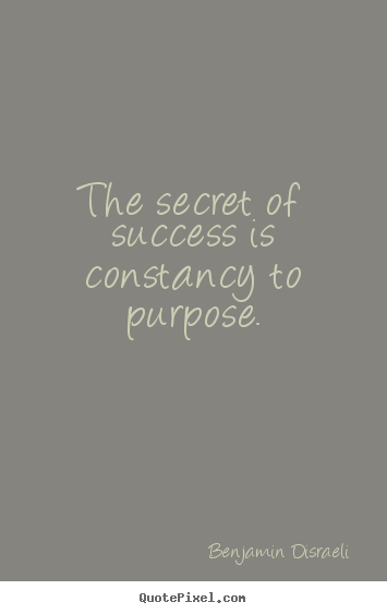 The secret of success is constancy to purpose. Benjamin Disraeli great success quote