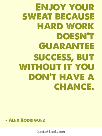 Quotes about success - Enjoy your sweat because hard work doesn't guarantee success, but without..