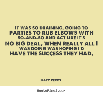 It was so draining. going to parties to rub elbows with.. Katy Perry great success quotes