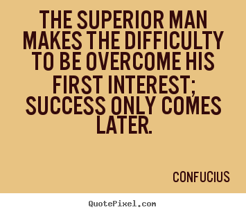 The superior man makes the difficulty to be.. Confucius good success quote