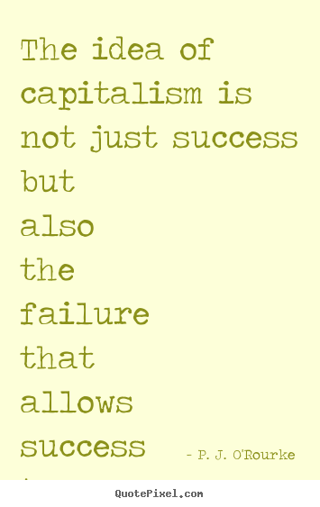 P. J. O'Rourke picture quotes - The idea of capitalism is not just success but also the failure.. - Success sayings