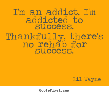 Quotes about success - I'm an addict, i'm addicted to success. thankfully, there's..