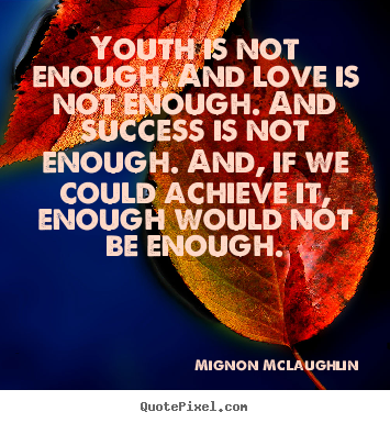 Youth is not enough. and love is not enough. and success.. Mignon McLaughlin greatest success quote