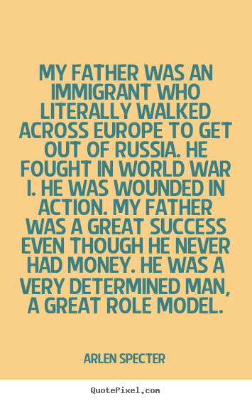 Arlen Specter picture quotes - My father was an immigrant who literally walked across europe to get out.. - Success quotes