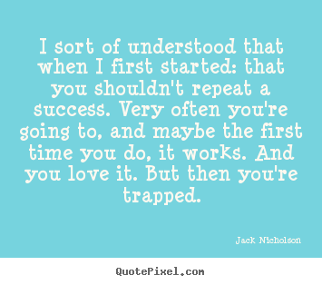 I sort of understood that when i first started: that you shouldn't.. Jack Nicholson  success quotes