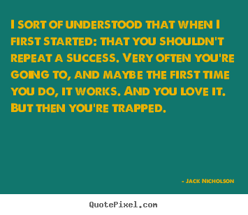 I sort of understood that when i first started:.. Jack Nicholson top success sayings