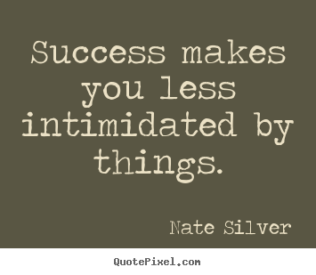Success makes you less intimidated by things. Nate Silver great success sayings