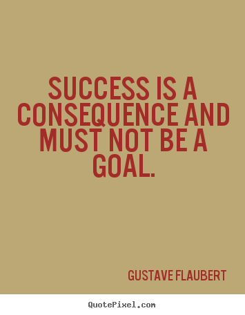 Gustave Flaubert picture quotes - Success is a consequence and must not be a goal. - Success quotes